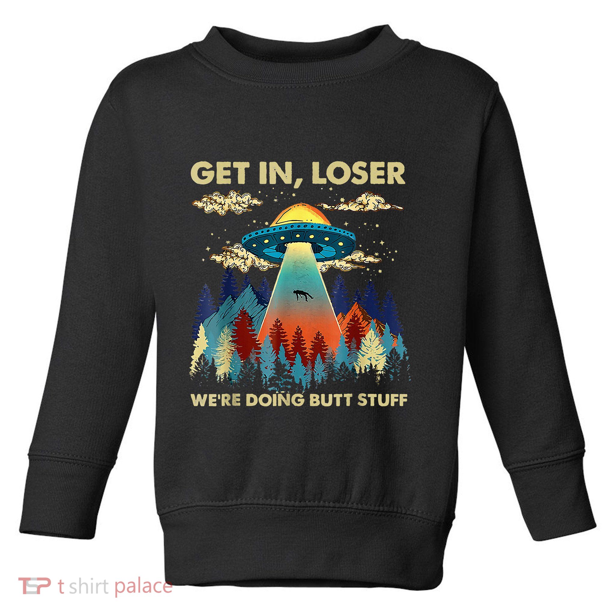 Get In Loser Alien Ufo Funny WeRe Doing Butt Stuff Toddler Sweatshirt
