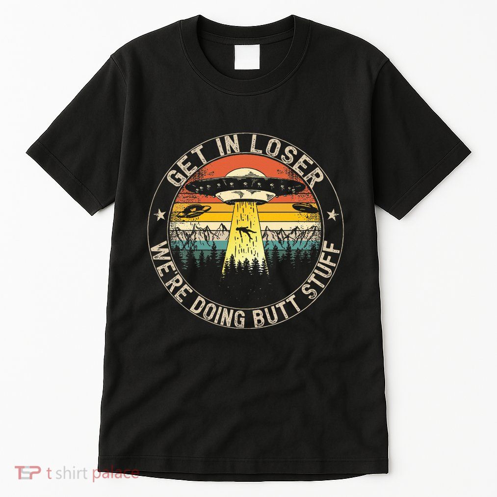 Get In Loser WeRe Doing Butt Stuff Alien Abduction Tall T-Shirt