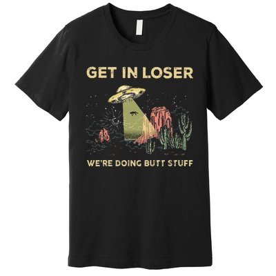 Get In Loser WeRe Doing Butt Stuff Alien Ufo Funny Alien Premium T-Shirt