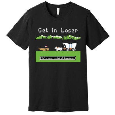 Get In Loser Were Going To Die Of Dysentery Premium T-Shirt