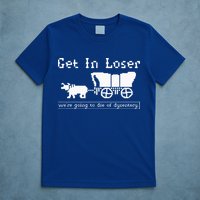 Get In Loser we're going to die of dysentery. T-Shirt