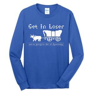 Get In Loser we're going to die of dysentery. Tall Long Sleeve T-Shirt