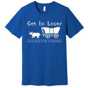 Get In Loser we're going to die of dysentery. Premium T-Shirt