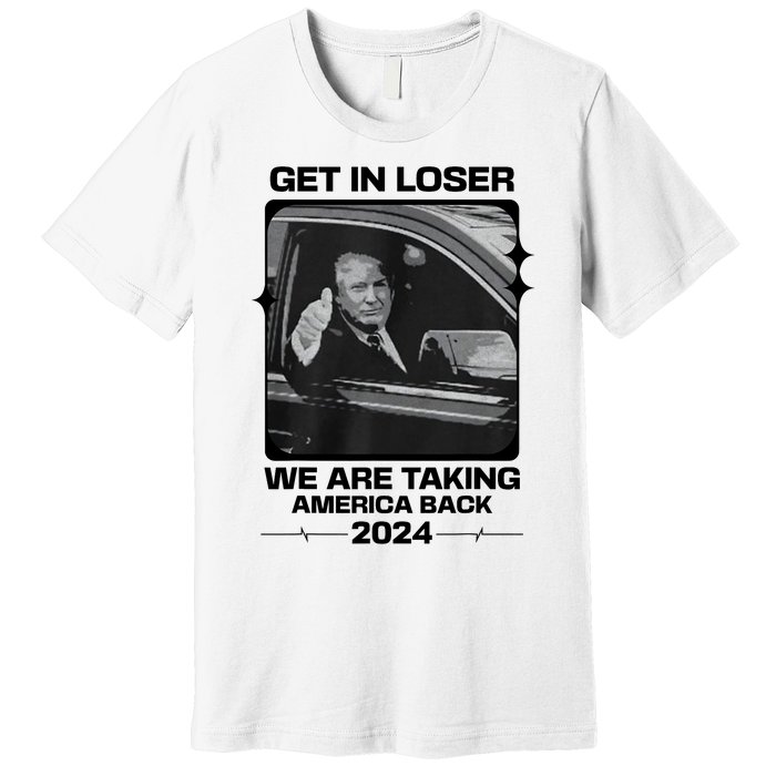 Get In Loser We Are Talking America Back Trump 2024 Premium T-Shirt