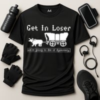 Get In Loser Were Going To Die Of Dysentery Performance Shirt