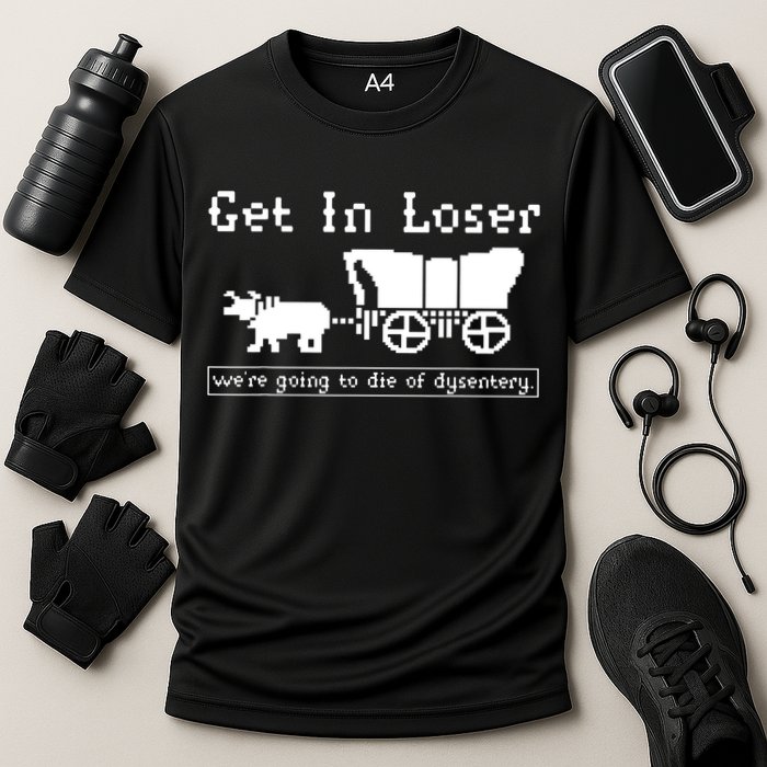 Get In Loser Were Going To Die Of Dysentery Performance Shirt