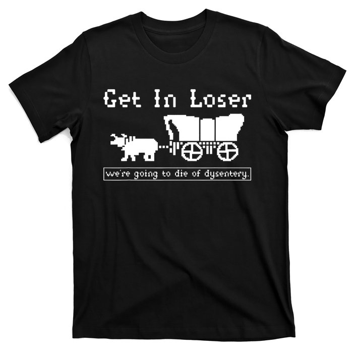 Get In Loser Were Going To Die Of Dysentery T-Shirt