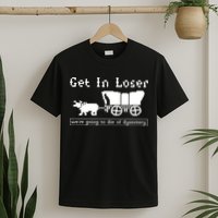 Get In Loser Were Going To Die Of Dysentery T-Shirt