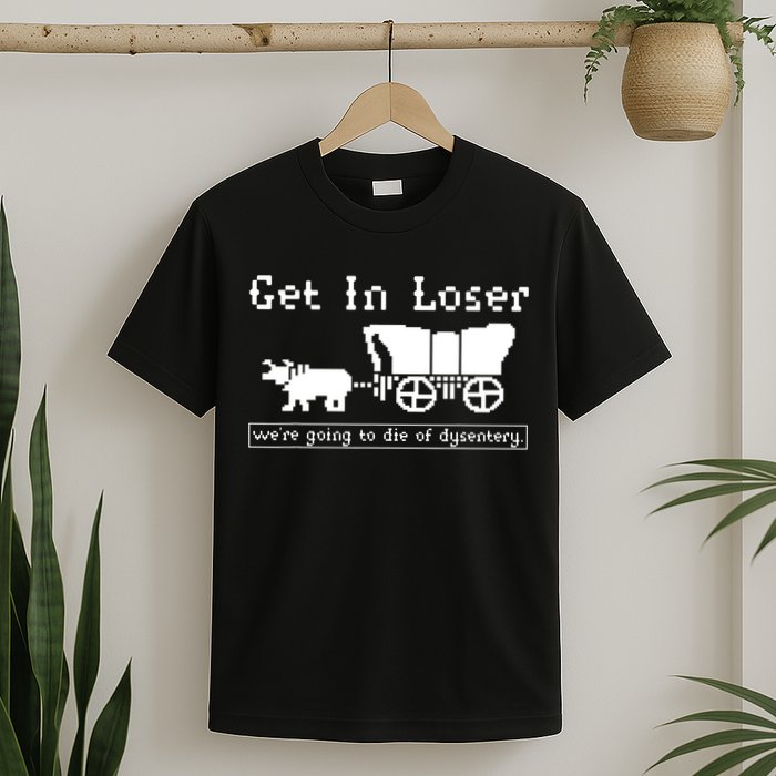 Get In Loser Were Going To Die Of Dysentery T-Shirt