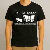 Get In Loser Were Going To Die Of Dysentery T-Shirt
