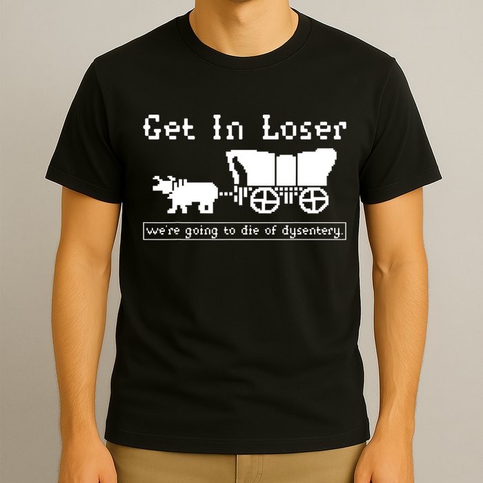Get In Loser Were Going To Die Of Dysentery T-Shirt