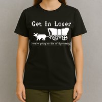 Get In Loser Were Going To Die Of Dysentery T-Shirt