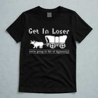 Get In Loser Were Going To Die Of Dysentery T-Shirt