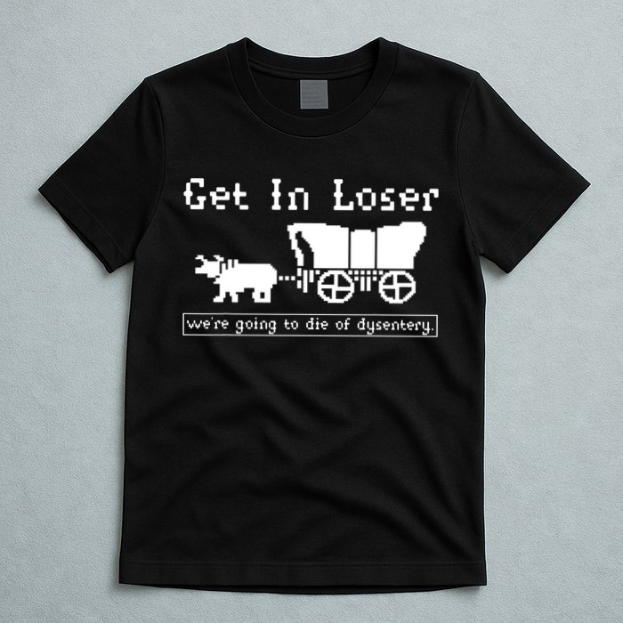 Get In Loser Were Going To Die Of Dysentery T-Shirt