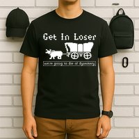 Get In Loser Were Going To Die Of Dysentery T-Shirt