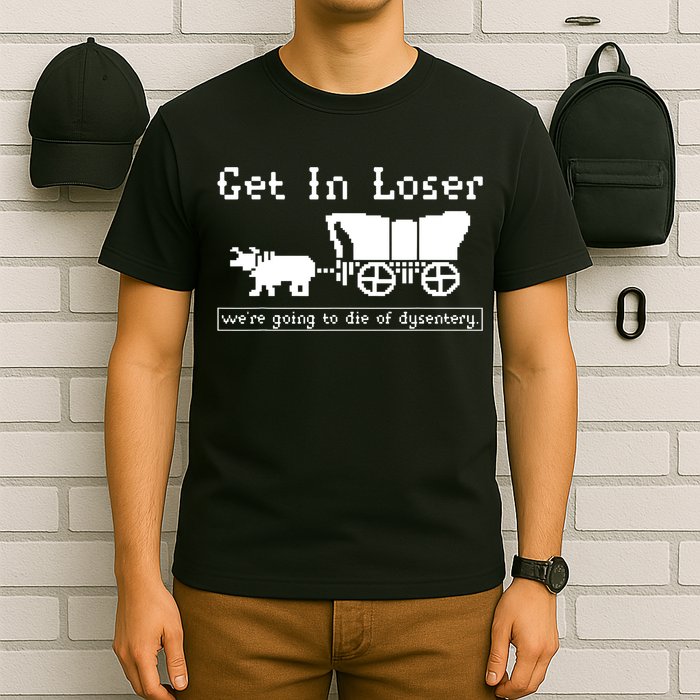 Get In Loser Were Going To Die Of Dysentery T-Shirt