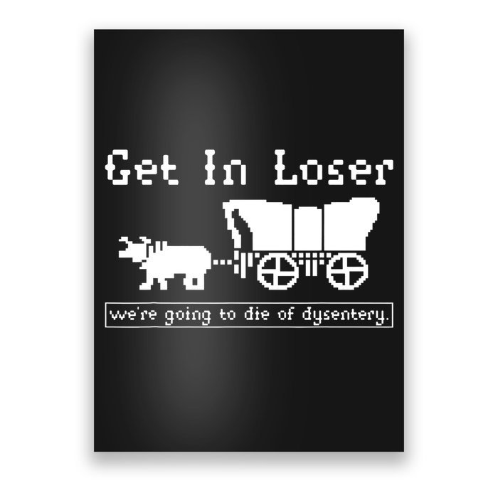 Get In Loser Were Going To Die Of Dysentery Poster