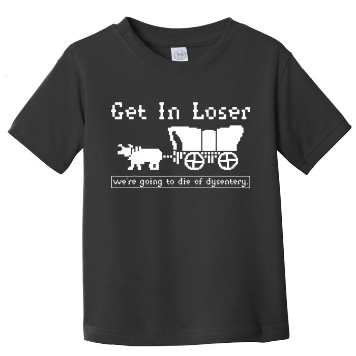 Get In Loser Were Going To Die Of Dysentery Toddler T-Shirt