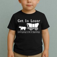 Get In Loser Were Going To Die Of Dysentery Toddler T-Shirt
