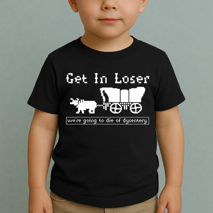 Get In Loser Were Going To Die Of Dysentery Toddler T-Shirt