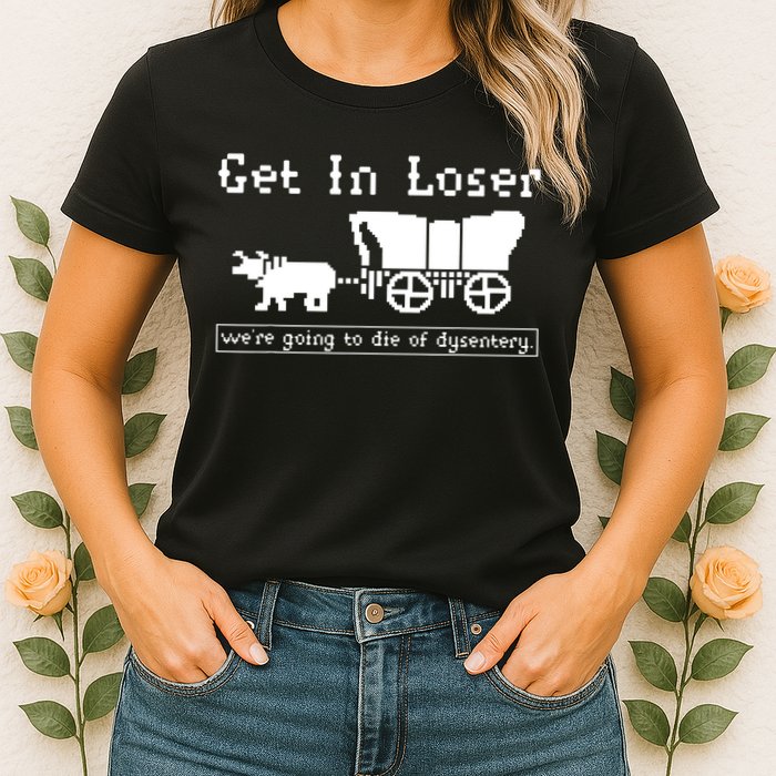 Get In Loser Were Going To Die Of Dysentery Womens T-Shirt