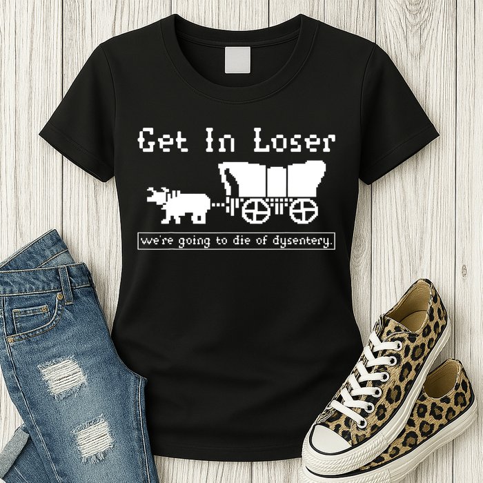 Get In Loser Were Going To Die Of Dysentery Womens T-Shirt
