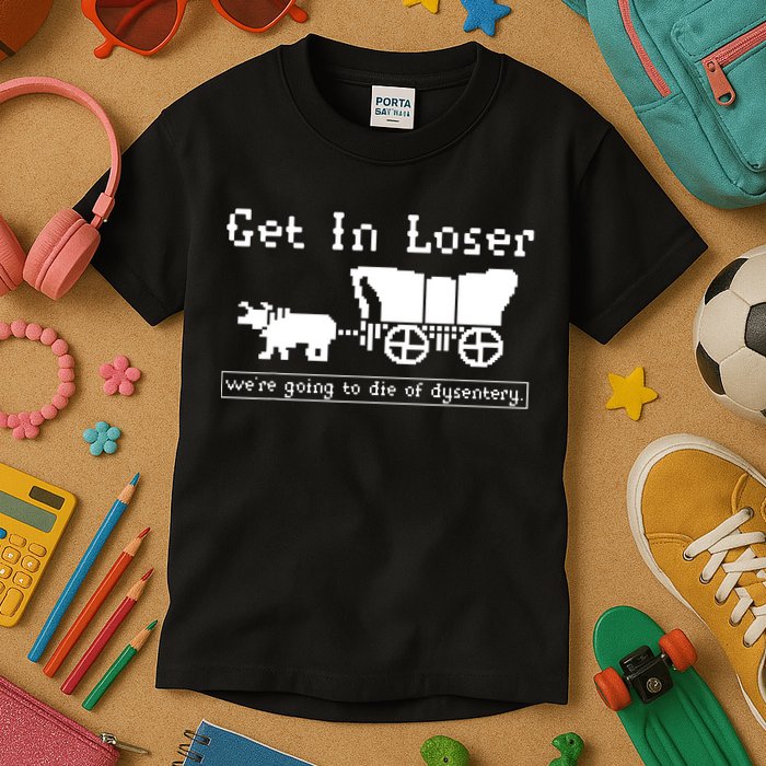 Get In Loser Were Going To Die Of Dysentery Kids T-Shirt