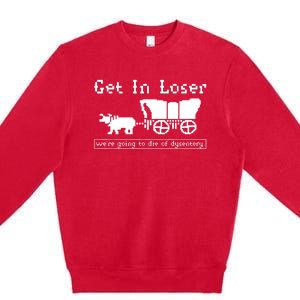 Get In Loser Were Going To Die Of Dysentery Premium Crewneck Sweatshirt