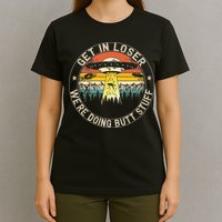 Get In Loser Were Doing Butt Stuff Alien Abduction T-Shirt
