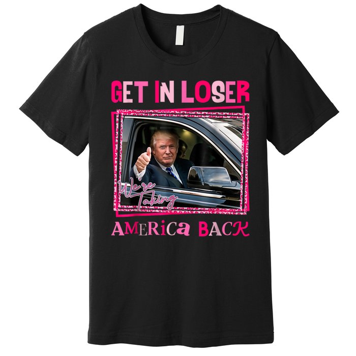 Get In Loser America Back Donald Trump 2024 Take America Back Usa United States Premium T-Shirt