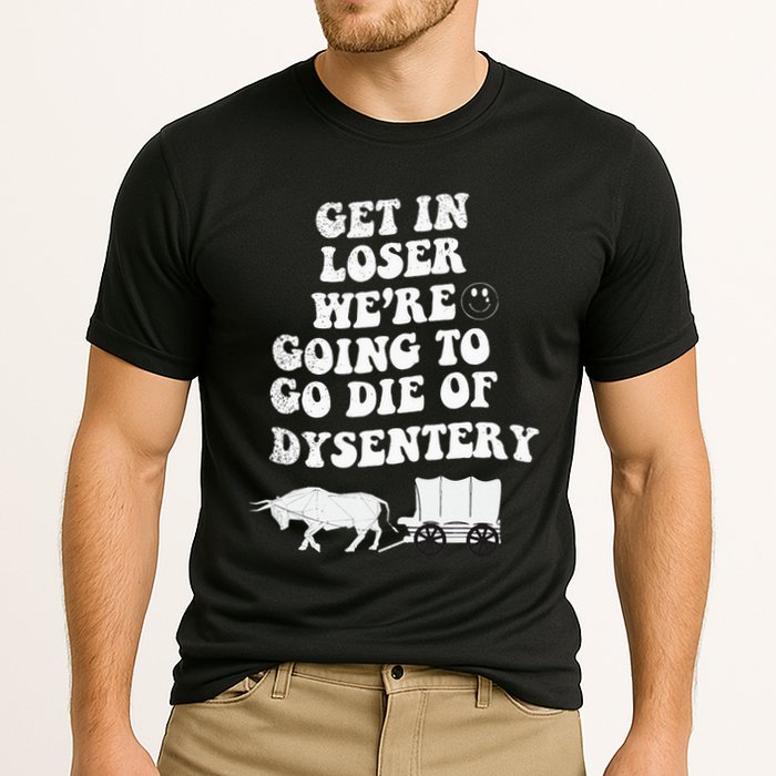 Get In Losers Were Going To Go Die Of Dysentery Performance Shirt