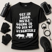 Get In Losers Were Going To Go Die Of Dysentery Performance Shirt