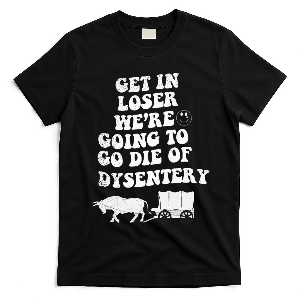 Get In Losers Were Going To Go Die Of Dysentery T-Shirt