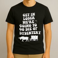 Get In Losers Were Going To Go Die Of Dysentery T-Shirt