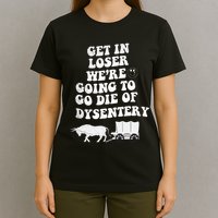 Get In Losers Were Going To Go Die Of Dysentery T-Shirt