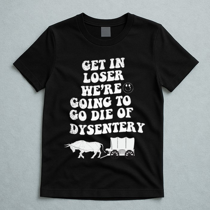 Get In Losers Were Going To Go Die Of Dysentery T-Shirt