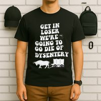 Get In Losers Were Going To Go Die Of Dysentery T-Shirt