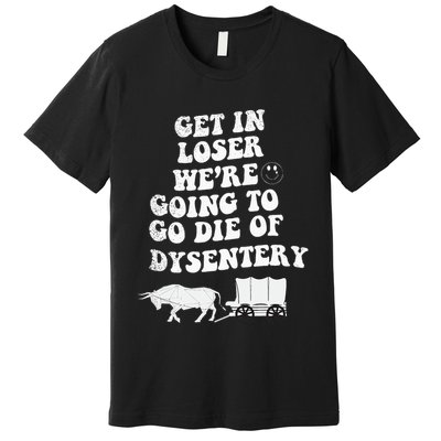 Get In Losers Were Going To Go Die Of Dysentery Premium T-Shirt
