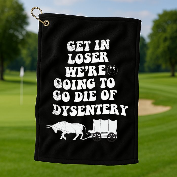 Get In Losers Were Going To Go Die Of Dysentery Golf Towel