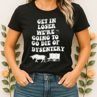 Get In Losers Were Going To Go Die Of Dysentery Womens T-Shirt