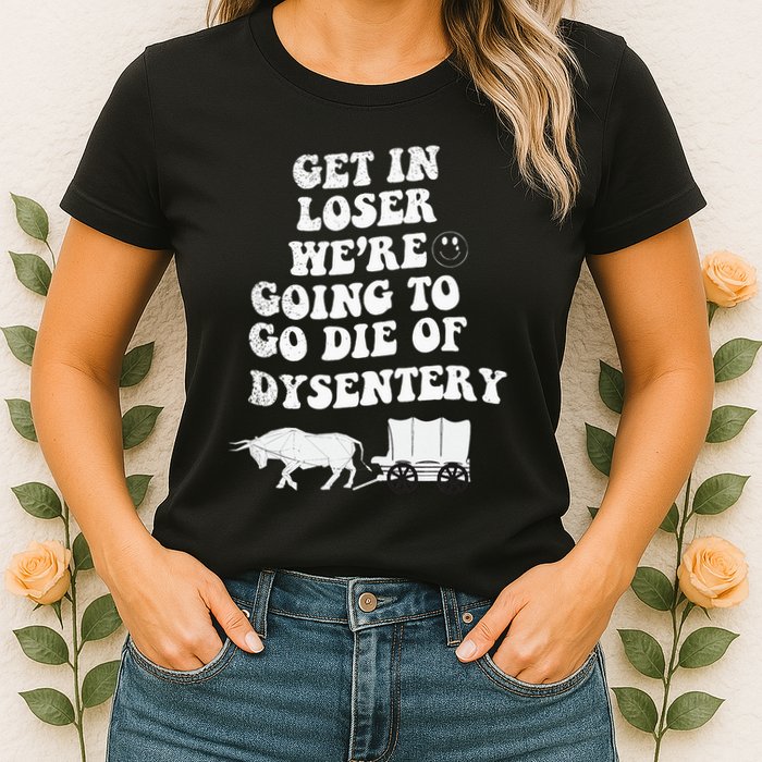 Get In Losers Were Going To Go Die Of Dysentery Womens T-Shirt