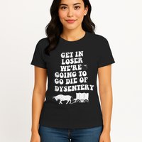 Get In Losers Were Going To Go Die Of Dysentery Womens T-Shirt