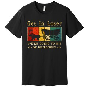 Get In Loser Were Going To Die Of Dysentery Premium T-Shirt