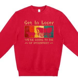 Get In Loser Were Going To Die Of Dysentery Premium Crewneck Sweatshirt