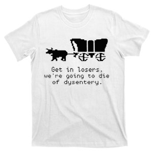 Get In Losers Were Going To Go Die Of Dysentery T-Shirt