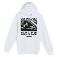 Get In Loser We Are Talking America Back Trump 2024 Premium Pullover Hoodie