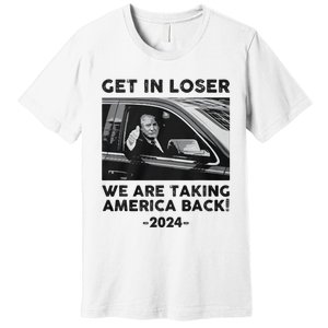 Get In Loser We Are Talking America Back Trump 2024 Premium T-Shirt