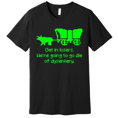 Get In Losers Were Going To Go Die Of Dysentery Premium T-Shirt