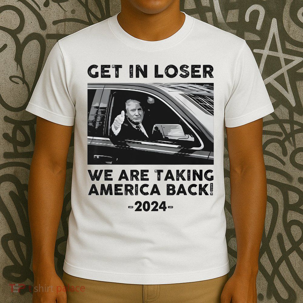 Get In Loser We Are Talking America Back Trump 2024 T-Shirt