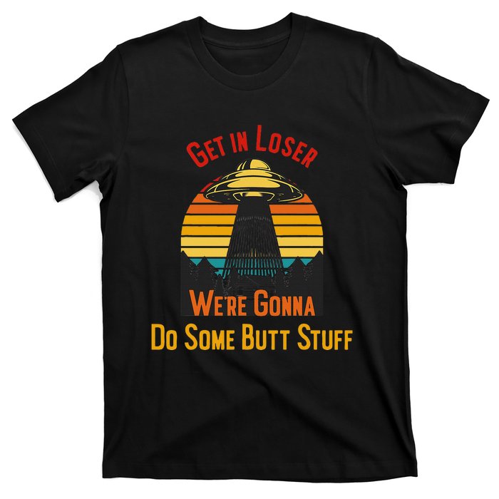 Get In Loser WeRe Gonna Do Some Butt Stuff Funny Ufo Meme T-Shirt